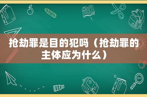 搶劫罪是目的犯嗎（搶劫罪的主體應為什么）