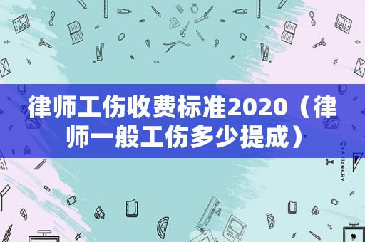 律師工傷收費標準2020（律師一般工傷多少提成）