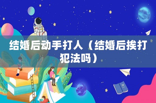 結(jié)婚后動手打人（結(jié)婚后挨打犯法嗎）