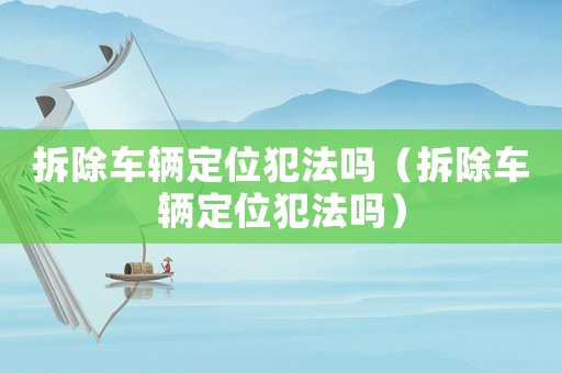 拆除車輛定位犯法嗎（拆除車輛定位犯法嗎）