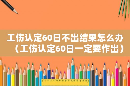 工傷認(rèn)定60日不出結(jié)果怎么辦（工傷認(rèn)定60日一定要作出）