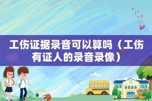 工傷證據(jù)錄音可以算嗎（工傷有證人的錄音錄像）