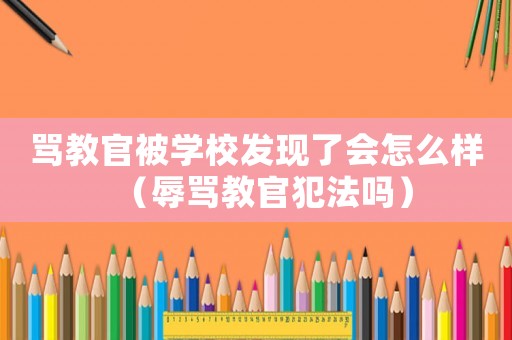 罵教官被學(xué)校發(fā)現(xiàn)了會怎么樣（辱罵教官犯法嗎）