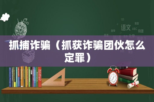抓捕詐騙（抓獲詐騙團伙怎么定罪）