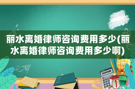 麗水離婚律師咨詢費用多少(麗水離婚律師咨詢費用多少啊)