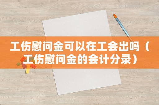 工傷慰問金可以在工會出嗎（工傷慰問金的會計分錄）