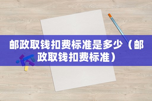 郵政取錢扣費標準是多少（郵政取錢扣費標準）