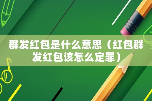 群發(fā)紅包是什么意思（紅包群發(fā)紅包該怎么定罪）
