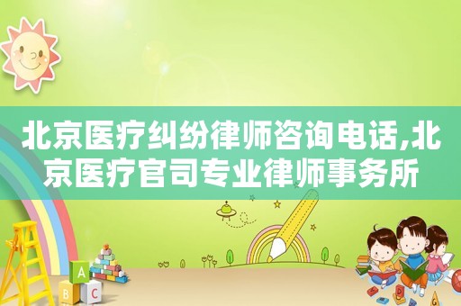 北京醫療糾紛律師咨詢電話,北京醫療官司專業律師事務所