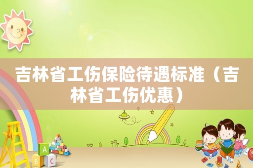 吉林省工傷保險待遇標準（吉林省工傷優惠）