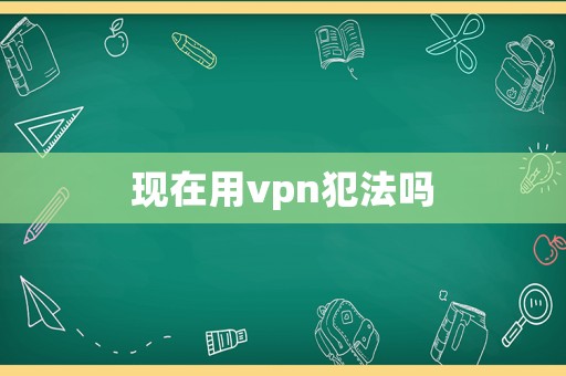 現(xiàn)在用vpn犯法嗎