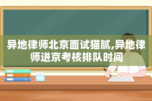 異地律師北京面試貓膩,異地律師進京考核排隊時間