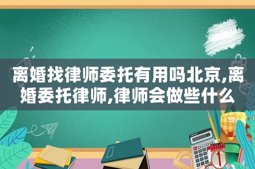離婚找律師委托有用嗎北京,離婚委托律師,律師會做些什么