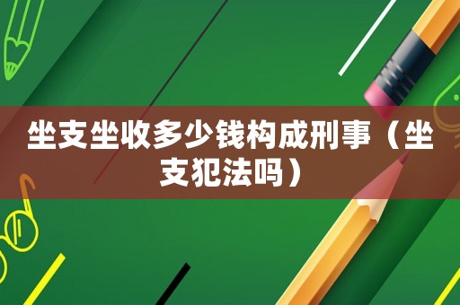 坐支坐收多少錢構成刑事（坐支犯法嗎）