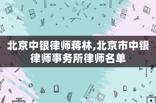 北京中銀律師蔣林,北京市中銀律師事務(wù)所律師名單
