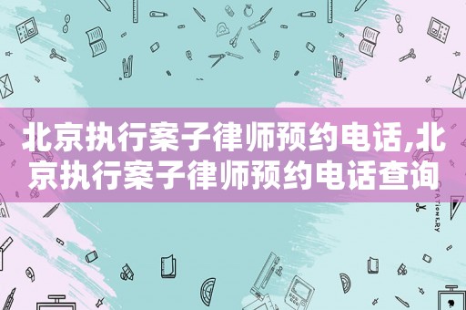北京執行案子律師預約電話,北京執行案子律師預約電話查詢