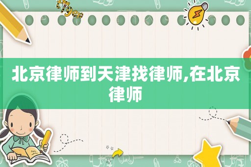 北京律師到天津找律師,在北京律師