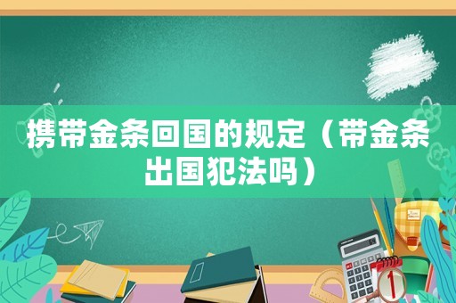 攜帶金條回國的規定（帶金條出國犯法嗎）