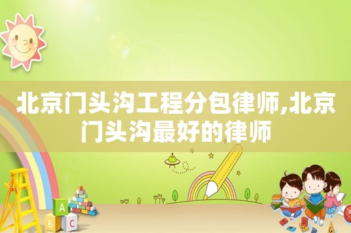 北京門頭溝工程分包律師,北京門頭溝最好的律師