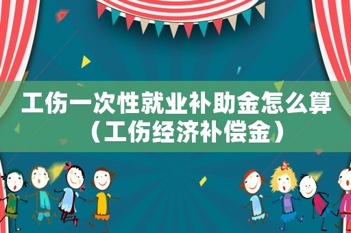 工傷一次性就業補助金怎么算（工傷經濟補償金）