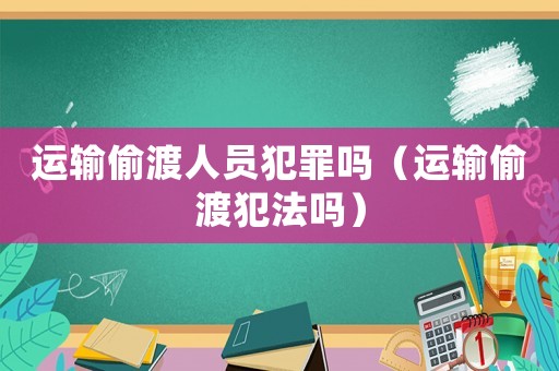 運輸偷渡人員犯罪嗎（運輸偷渡犯法嗎）