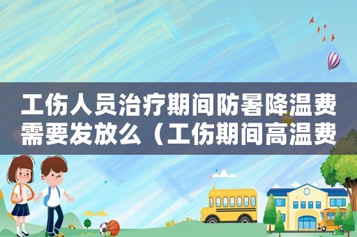 工傷人員治療期間防暑降溫費需要發放么（工傷期間高溫費）