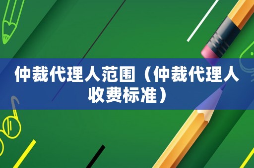 仲裁代理人范圍（仲裁代理人收費標準）