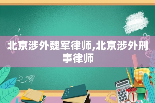 北京涉外魏軍律師,北京涉外刑事律師