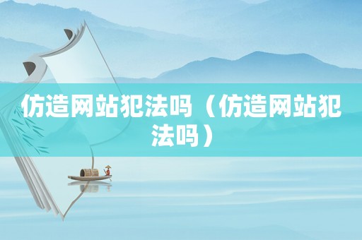 仿造網(wǎng)站犯法嗎（仿造網(wǎng)站犯法嗎）