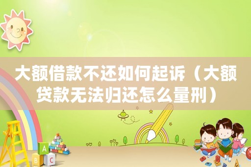 大額借款不還如何起訴（大額貸款無法歸還怎么量刑）