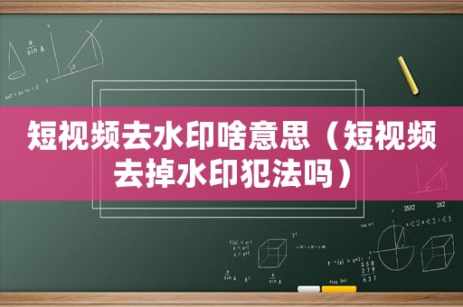 短視頻去水印啥意思（短視頻去掉水印犯法嗎）