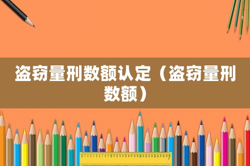 盜竊量刑數(shù)額認(rèn)定（盜竊量刑數(shù)額）