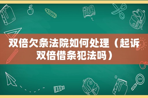 雙倍欠條法院如何處理（起訴雙倍借條犯法嗎）