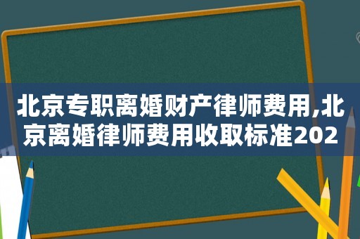 北京專職離婚財產律師費用,北京離婚律師費用收取標準2021