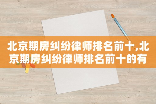 北京期房糾紛律師排名前十,北京期房糾紛律師排名前十的有哪些