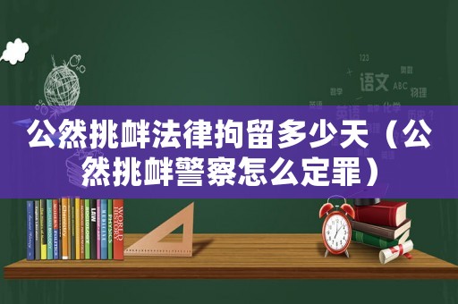 公然挑釁法律拘留多少天（公然挑釁警察怎么定罪）