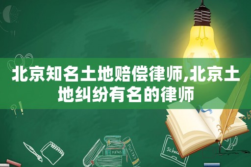 北京知名土地賠償律師,北京土地糾紛有名的律師