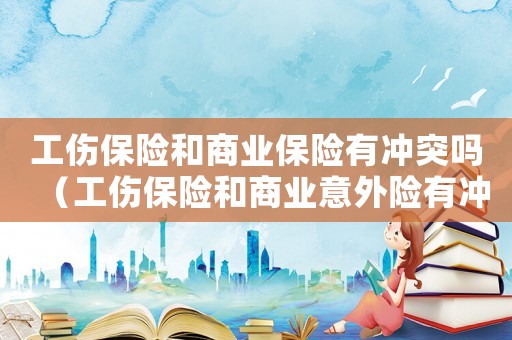 工傷保險和商業保險有沖突嗎（工傷保險和商業意外險有沖突嗎）