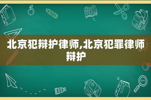 北京犯辯護(hù)律師,北京犯罪律師辯護(hù)