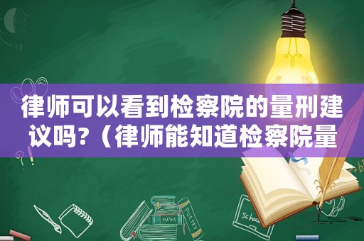 律師可以看到檢察院的量刑建議嗎?（律師能知道檢察院量刑嗎）