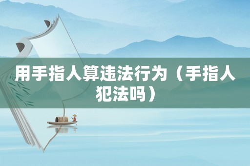 用手指人算違法行為（手指人犯法嗎）
