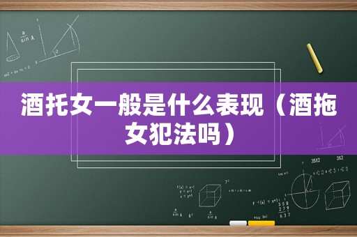 酒托女一般是什么表現（酒拖女犯法嗎）