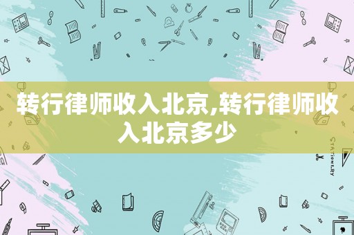 轉行律師收入北京,轉行律師收入北京多少