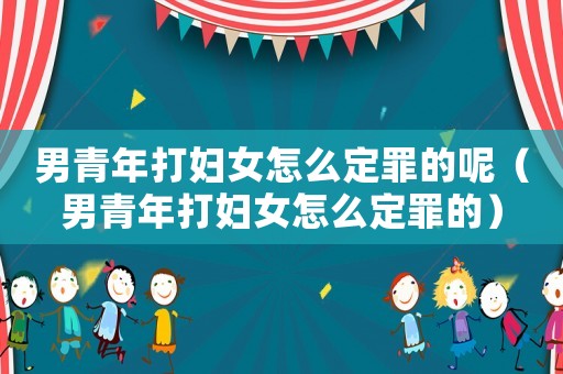 男青年打婦女怎么定罪的呢（男青年打婦女怎么定罪的）