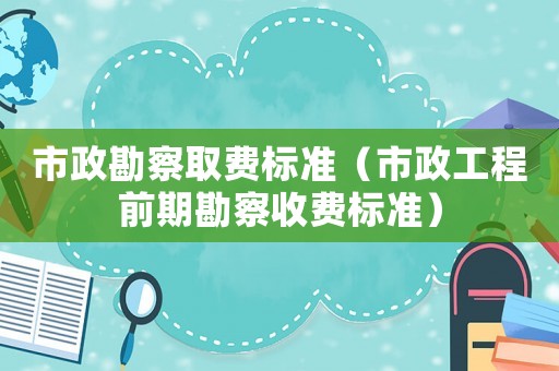 市政勘察取費標準（市政工程前期勘察收費標準）