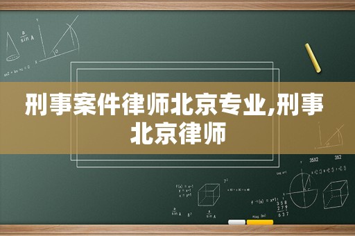 刑事案件律師北京專業,刑事 北京律師