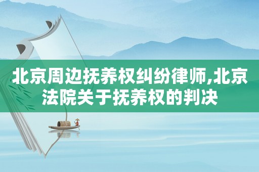 北京周邊撫養權糾紛律師,北京法院關于撫養權的判決