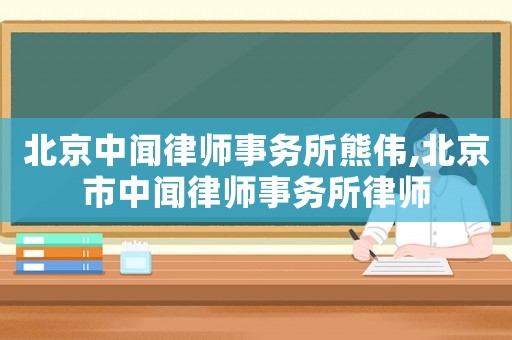 北京中聞律師事務所熊偉,北京市中聞律師事務所律師