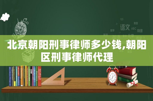 北京朝陽刑事律師多少錢,朝陽區(qū)刑事律師代理