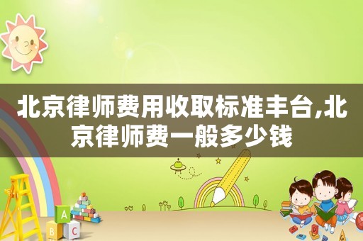北京律師費用收取標準豐臺,北京律師費一般多少錢